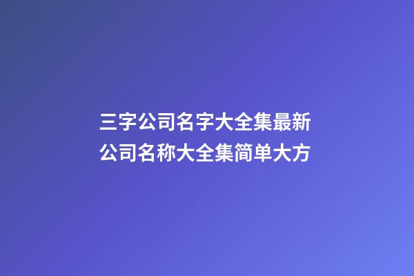 三字公司名字大全集最新 公司名称大全集简单大方-第1张-公司起名-玄机派